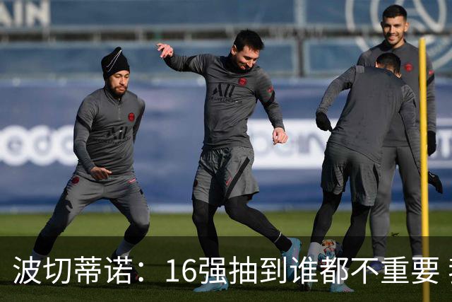 波切蒂诺：16强抽到谁都不重要 我们会做好准备